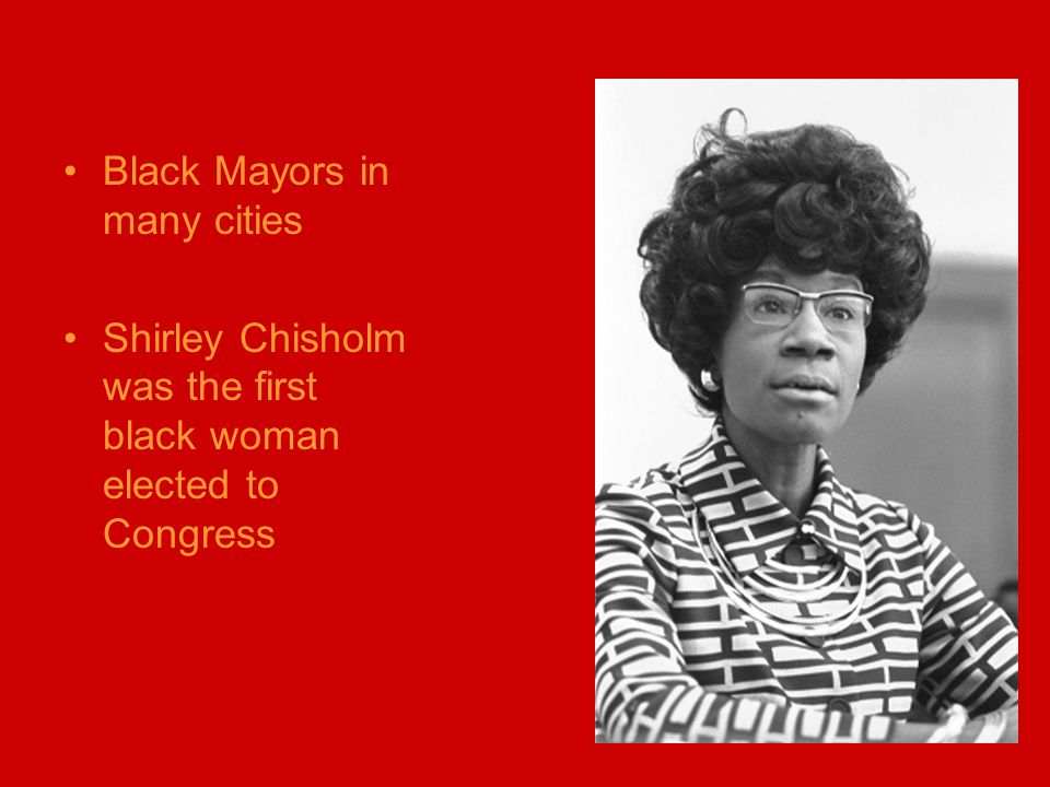 Black Mayors in many cities Shirley Chisholm was the first black woman elected to Congress