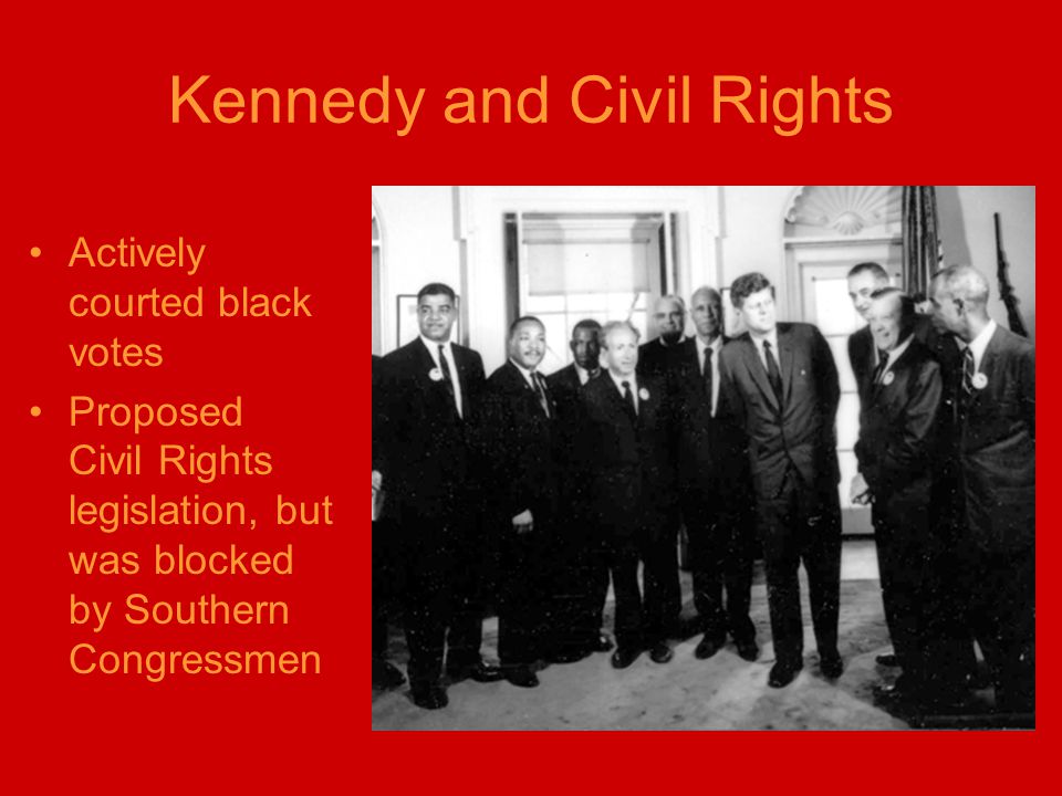 Kennedy and Civil Rights Actively courted black votes Proposed Civil Rights legislation, but was blocked by Southern Congressmen