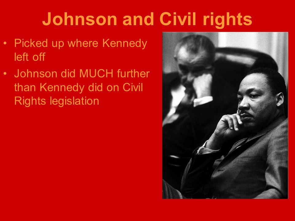 Johnson and Civil rights Picked up where Kennedy left off Johnson did MUCH further than Kennedy did on Civil Rights legislation