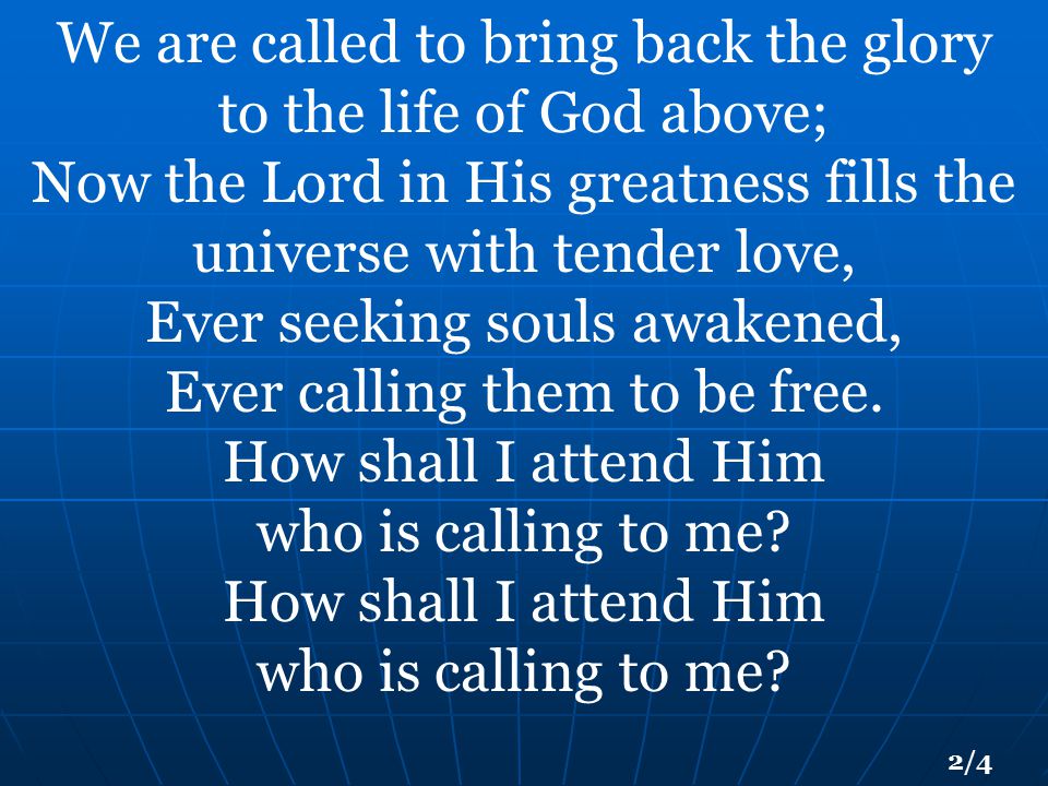 We are called to bring back the glory to the life of God above; Now the Lord in His greatness fills the universe with tender love, Ever seeking souls awakened, Ever calling them to be free.