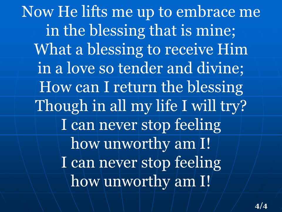 Now He lifts me up to embrace me in the blessing that is mine; What a blessing to receive Him in a love so tender and divine; How can I return the blessing Though in all my life I will try.