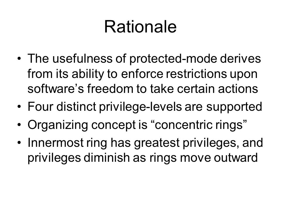 Rationale The usefulness of protected-mode derives from its ability to enforce restrictions upon software’s freedom to take certain actions Four distinct privilege-levels are supported Organizing concept is concentric rings Innermost ring has greatest privileges, and privileges diminish as rings move outward