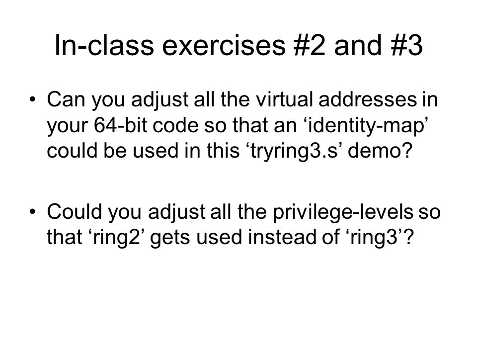 In-class exercises #2 and #3 Can you adjust all the virtual addresses in your 64-bit code so that an ‘identity-map’ could be used in this ‘tryring3.s’ demo.