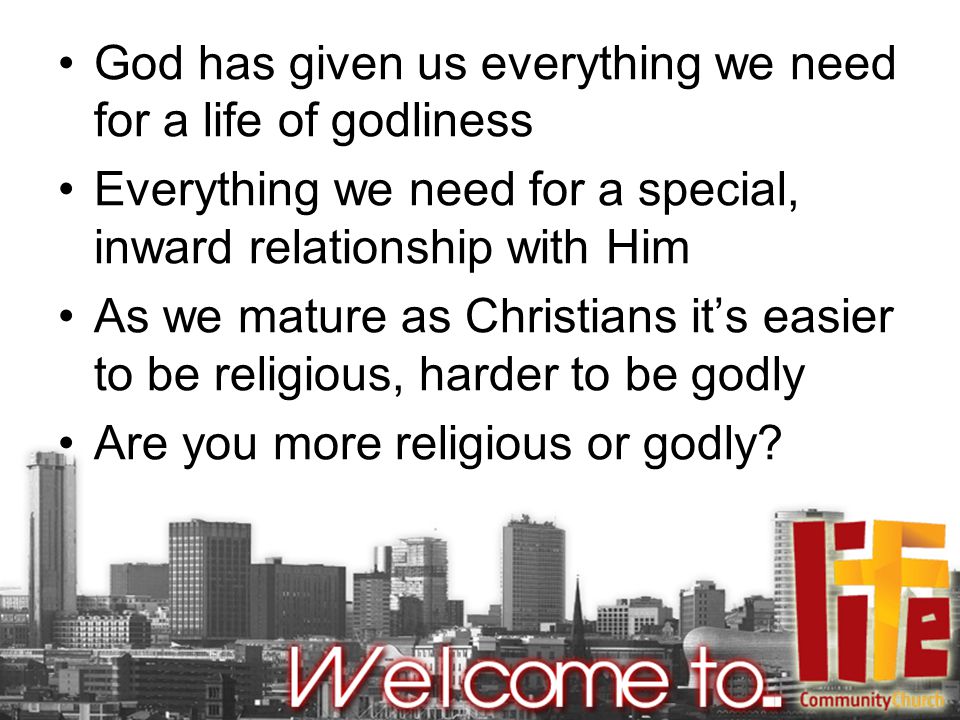God has given us everything we need for a life of godliness Everything we need for a special, inward relationship with Him As we mature as Christians it’s easier to be religious, harder to be godly Are you more religious or godly