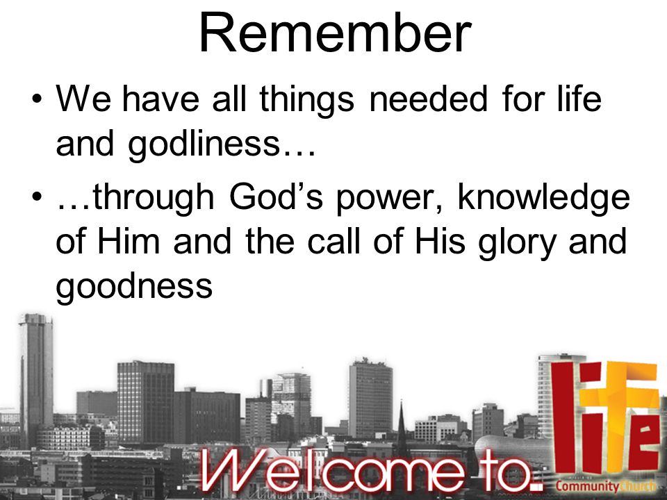 Remember We have all things needed for life and godliness… …through God’s power, knowledge of Him and the call of His glory and goodness