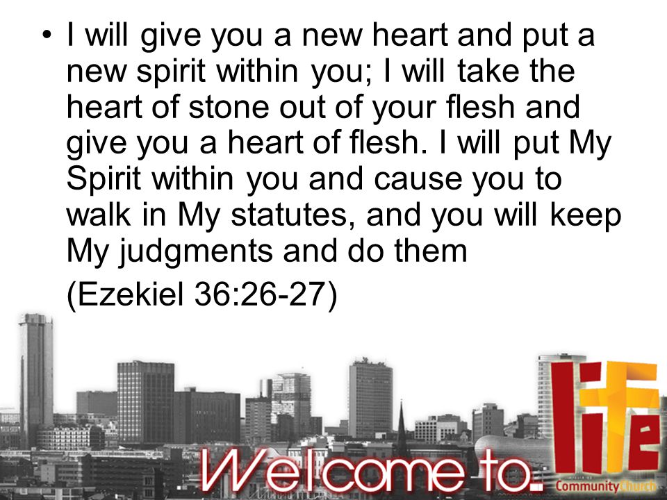 I will give you a new heart and put a new spirit within you; I will take the heart of stone out of your flesh and give you a heart of flesh.