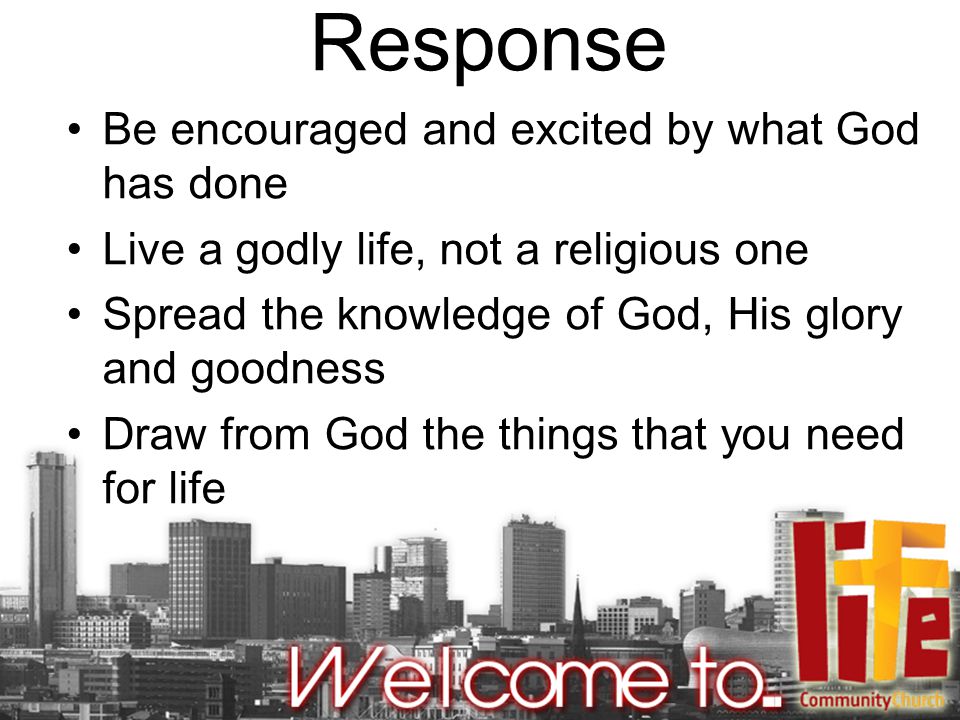 Response Be encouraged and excited by what God has done Live a godly life, not a religious one Spread the knowledge of God, His glory and goodness Draw from God the things that you need for life