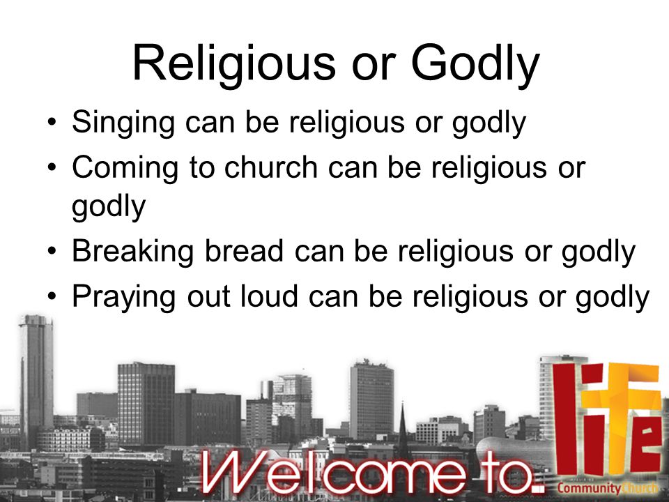 Religious or Godly Singing can be religious or godly Coming to church can be religious or godly Breaking bread can be religious or godly Praying out loud can be religious or godly