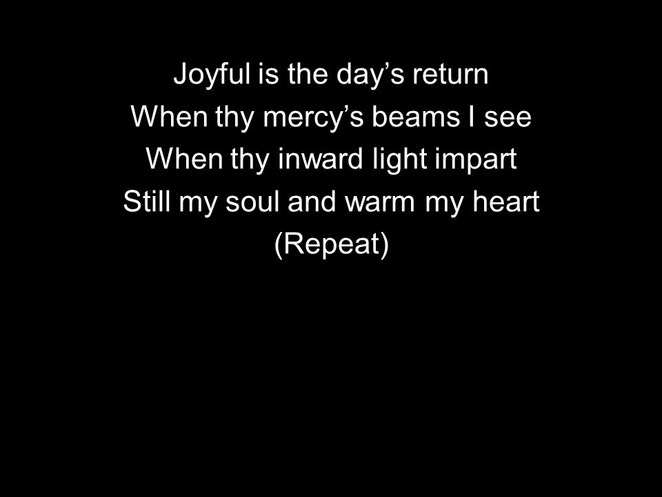 Joyful is the day’s return When thy mercy’s beams I see When thy inward light impart Still my soul and warm my heart (Repeat)