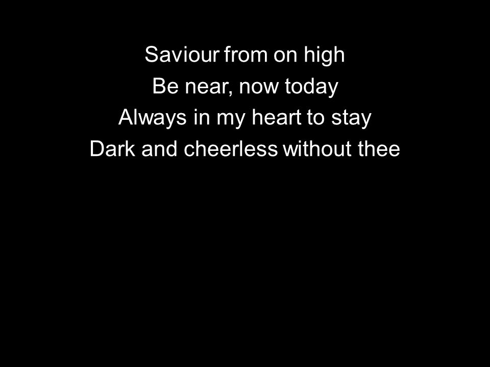 Saviour from on high Be near, now today Always in my heart to stay Dark and cheerless without thee