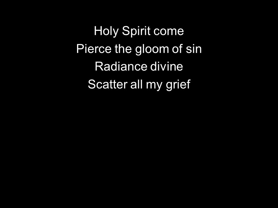 Holy Spirit come Pierce the gloom of sin Radiance divine Scatter all my grief