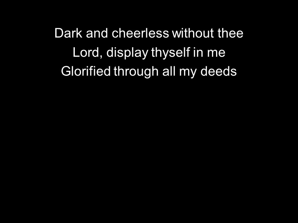 Dark and cheerless without thee Lord, display thyself in me Glorified through all my deeds