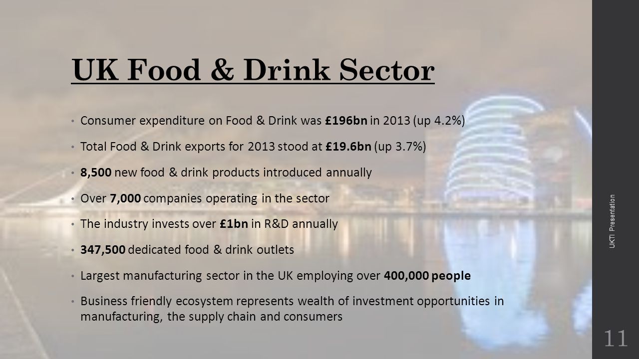 UK Food & Drink Sector Consumer expenditure on Food & Drink was £196bn in 2013 (up 4.2%) Total Food & Drink exports for 2013 stood at £19.6bn (up 3.7%) 8,500 new food & drink products introduced annually Over 7,000 companies operating in the sector The industry invests over £1bn in R&D annually 347,500 dedicated food & drink outlets Largest manufacturing sector in the UK employing over 400,000 people Business friendly ecosystem represents wealth of investment opportunities in manufacturing, the supply chain and consumers 11 UKTI Presentation