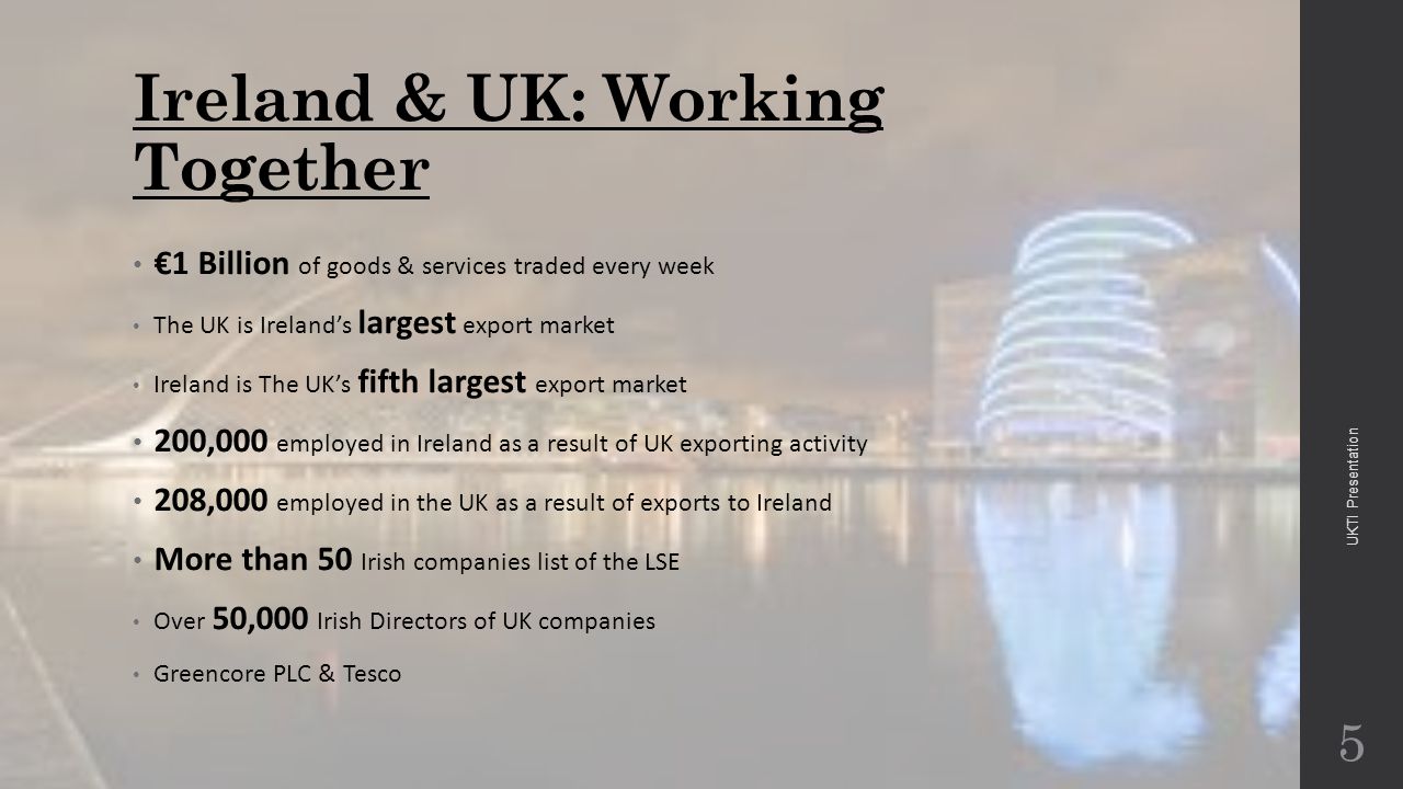 Ireland & UK: Working Together €1 Billion of goods & services traded every week The UK is Ireland’s largest export market Ireland is The UK’s fifth largest export market 200,000 employed in Ireland as a result of UK exporting activity 208,000 employed in the UK as a result of exports to Ireland More than 50 Irish companies list of the LSE Over 50,000 Irish Directors of UK companies Greencore PLC & Tesco 5 UKTI Presentation