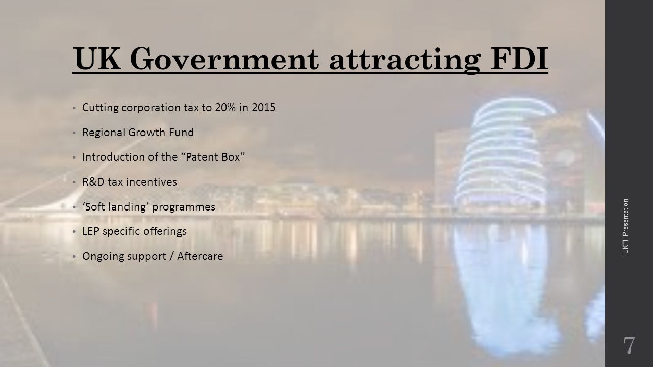 UK Government attracting FDI Cutting corporation tax to 20% in 2015 Regional Growth Fund Introduction of the Patent Box R&D tax incentives ‘Soft landing’ programmes LEP specific offerings Ongoing support / Aftercare 7 UKTI Presentation