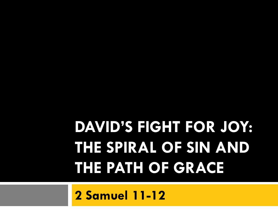 DAVID’S FIGHT FOR JOY: THE SPIRAL OF SIN AND THE PATH OF GRACE 2 Samuel 11-12