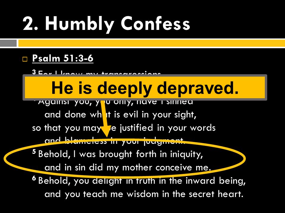 2. Humbly Confess  Psalm 51:3-6 3 For I know my transgressions, and my sin is ever before me.