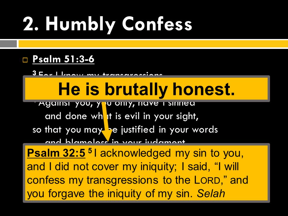 2. Humbly Confess  Psalm 51:3-6 3 For I know my transgressions, and my sin is ever before me.