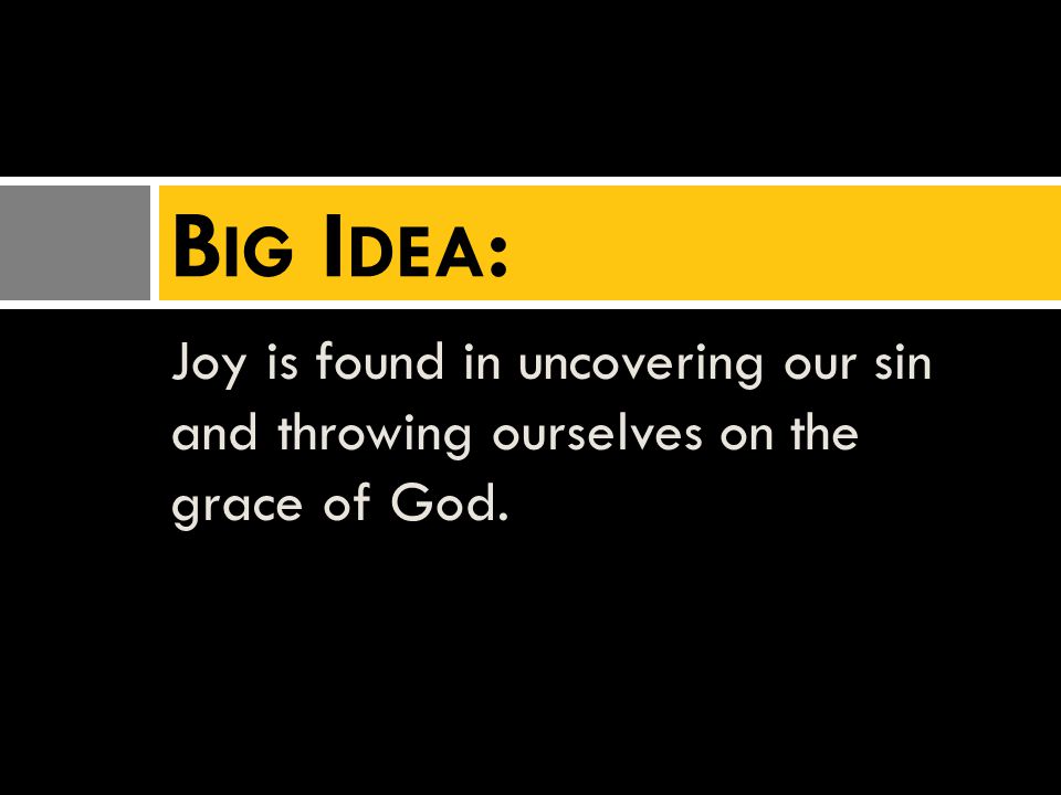 Joy is found in uncovering our sin and throwing ourselves on the grace of God. B IG I DEA :