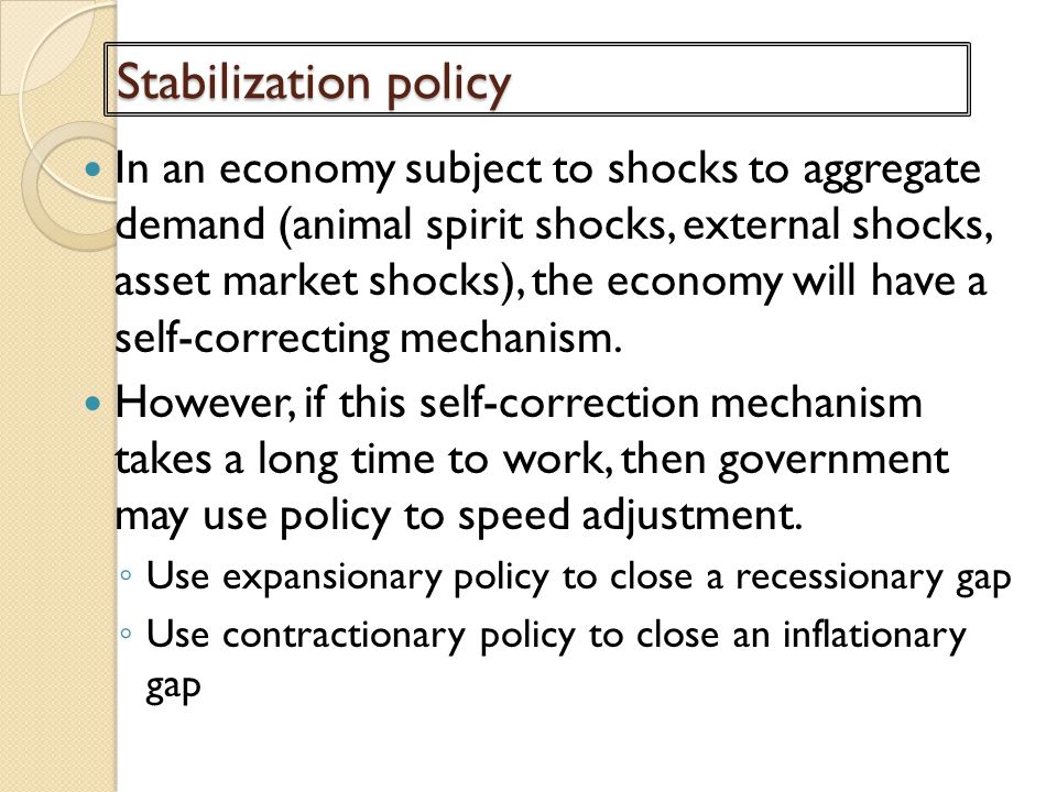 Stabilization policy In an economy subject to shocks to aggregate demand (animal spirit shocks, external shocks, asset market shocks), the economy will have a self-correcting mechanism.