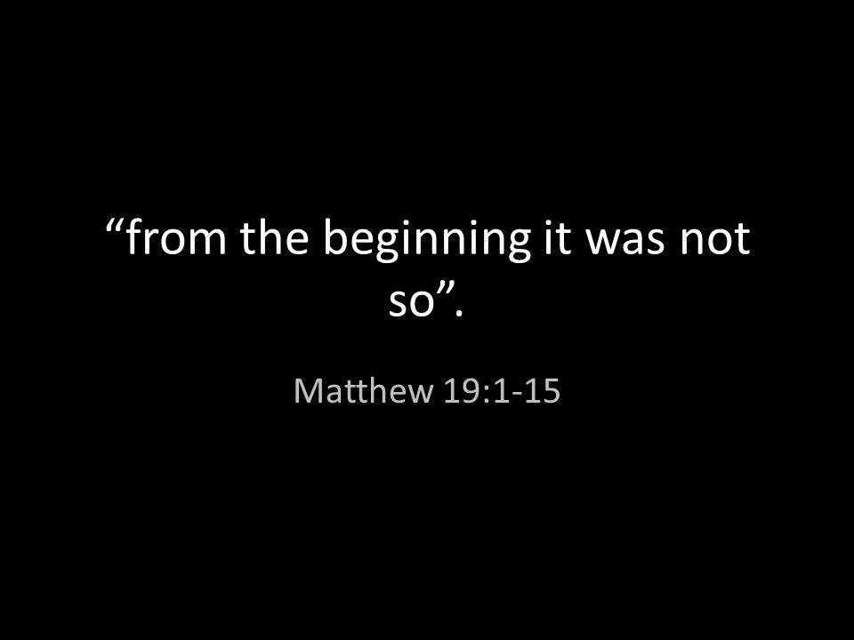 from the beginning it was not so . Matthew 19:1-15