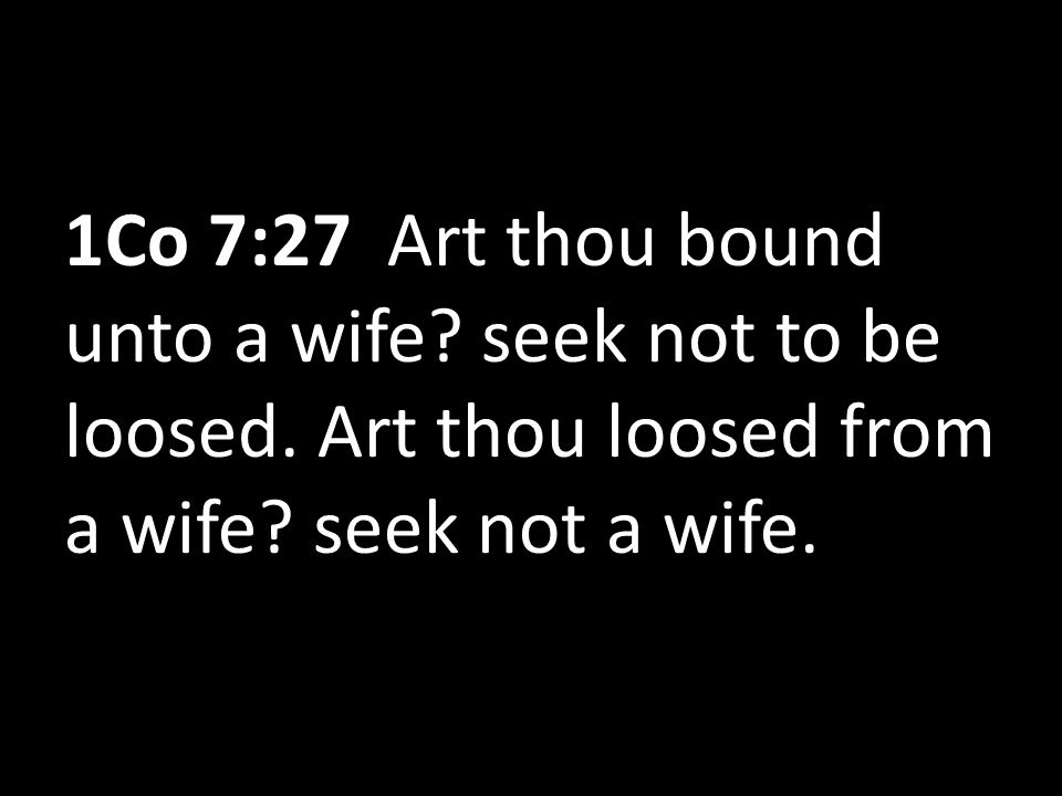 1Co 7:27 Art thou bound unto a wife. seek not to be loosed.