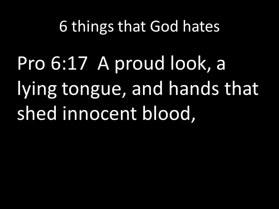 6 things that God hates Pro 6:17 A proud look, a lying tongue, and hands that shed innocent blood,