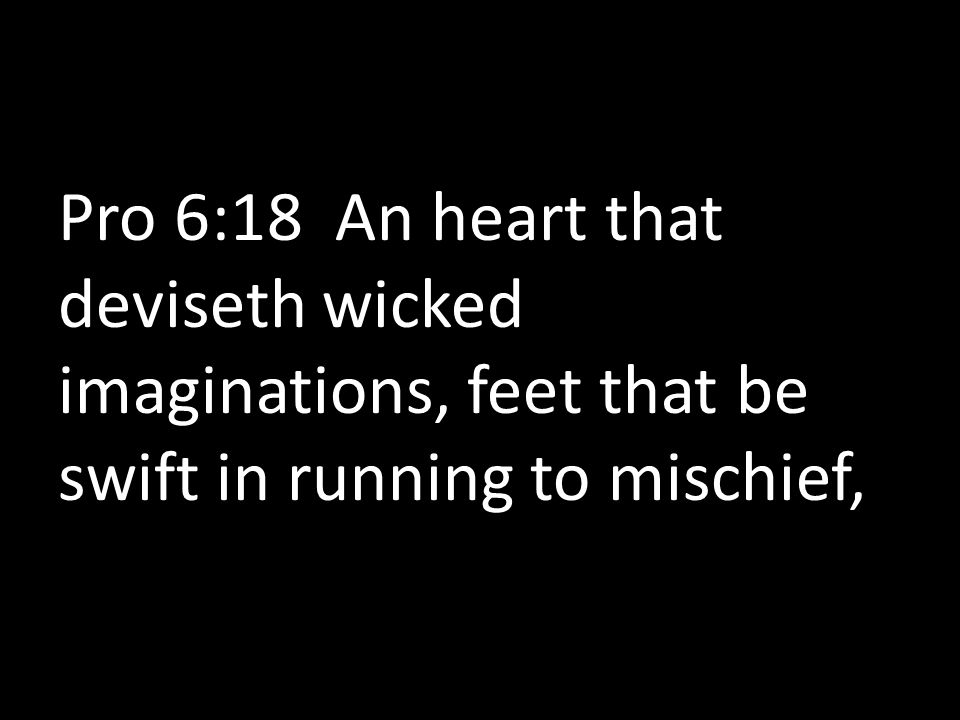 Pro 6:18 An heart that deviseth wicked imaginations, feet that be swift in running to mischief,