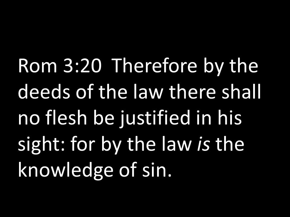 Rom 3:20 Therefore by the deeds of the law there shall no flesh be justified in his sight: for by the law is the knowledge of sin.