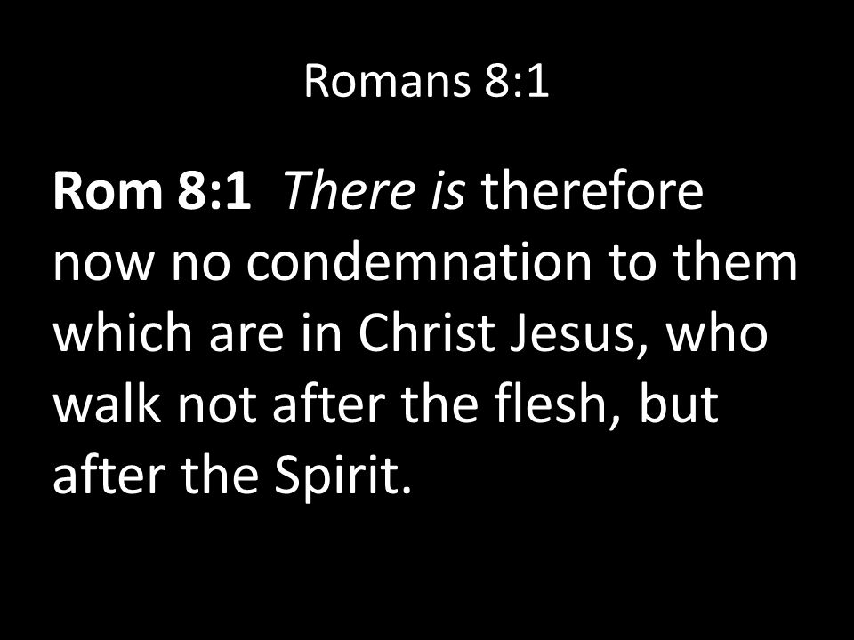 Romans 8:1 Rom 8:1 There is therefore now no condemnation to them which are in Christ Jesus, who walk not after the flesh, but after the Spirit.