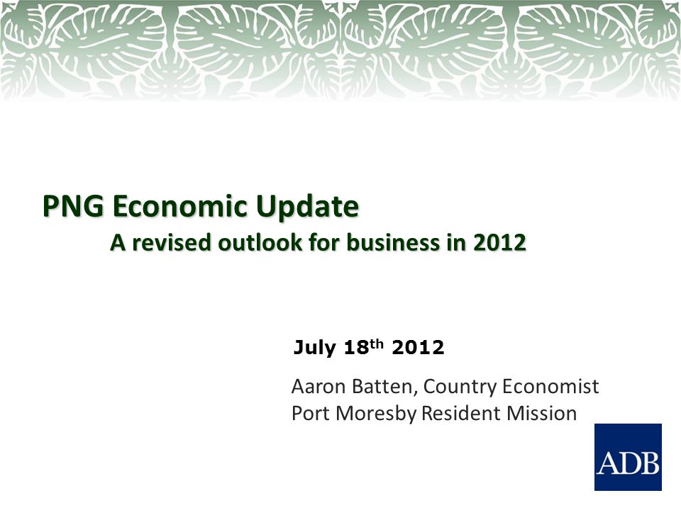 PNG Economic Update A revised outlook for business in 2012 Aaron Batten, Country Economist Port Moresby Resident Mission July 18 th 2012
