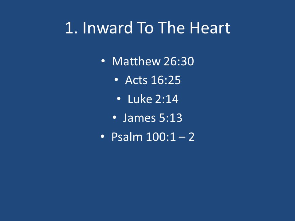 1. Inward To The Heart Matthew 26:30 Acts 16:25 Luke 2:14 James 5:13 Psalm 100:1 – 2