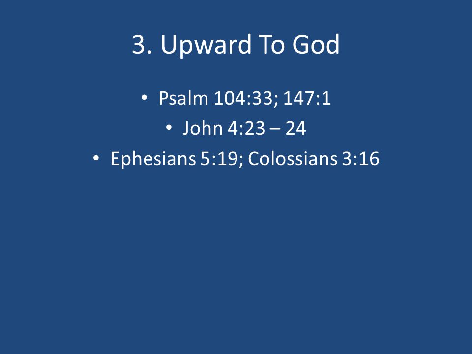 3. Upward To God Psalm 104:33; 147:1 John 4:23 – 24 Ephesians 5:19; Colossians 3:16