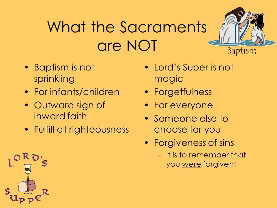 Baptism What the Sacraments are NOT Baptism is not sprinkling For infants/children Outward sign of inward faith Fulfill all righteousness Lord’s Super is not magic Forgetfulness For everyone Someone else to choose for you Forgiveness of sins –It is to remember that you were forgiven!