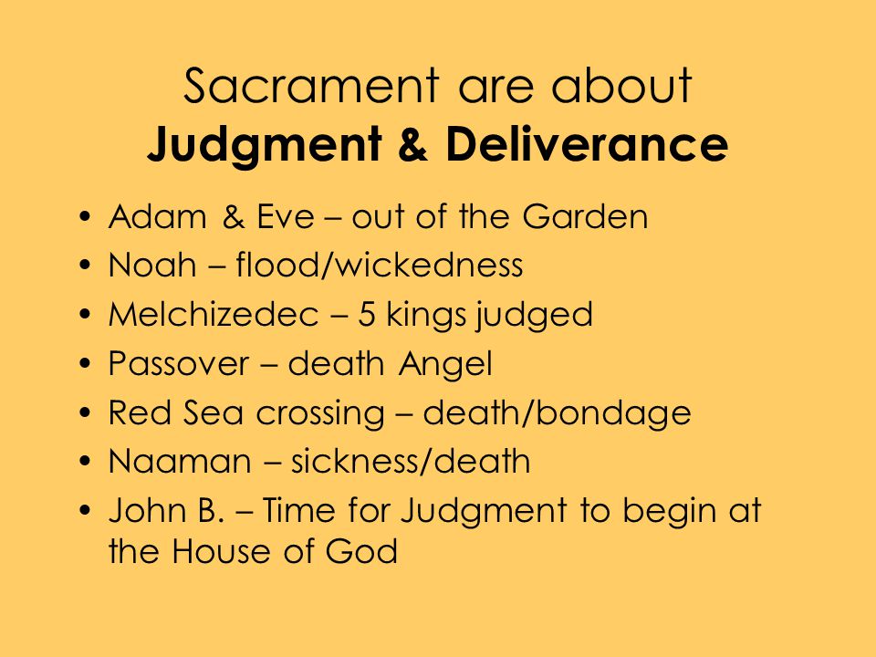 Sacrament are about Judgment & Deliverance Adam & Eve – out of the Garden Noah – flood/wickedness Melchizedec – 5 kings judged Passover – death Angel Red Sea crossing – death/bondage Naaman – sickness/death John B.