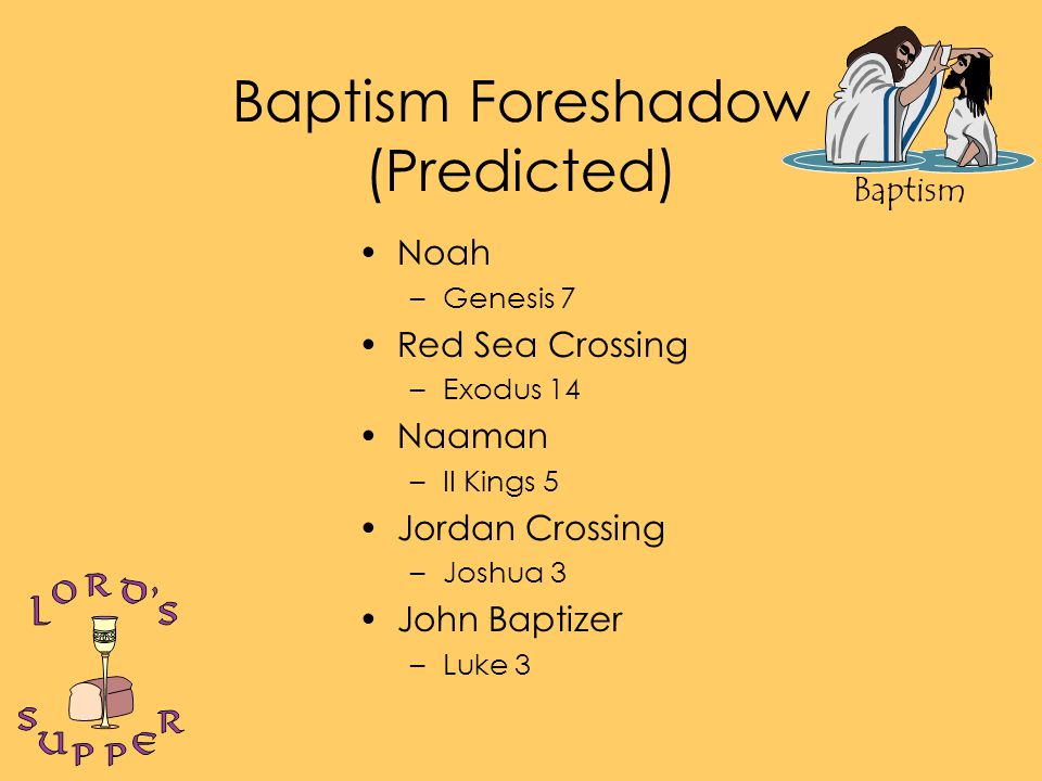 Baptism Baptism Foreshadow (Predicted) Noah –Genesis 7 Red Sea Crossing –Exodus 14 Naaman –II Kings 5 Jordan Crossing –Joshua 3 John Baptizer –Luke 3