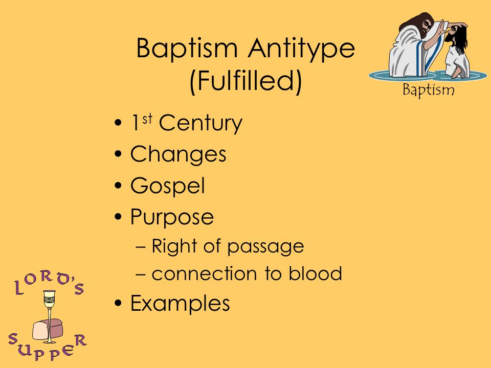 Baptism Baptism Antitype (Fulfilled) 1 st Century Changes Gospel Purpose –Right of passage –connection to blood Examples