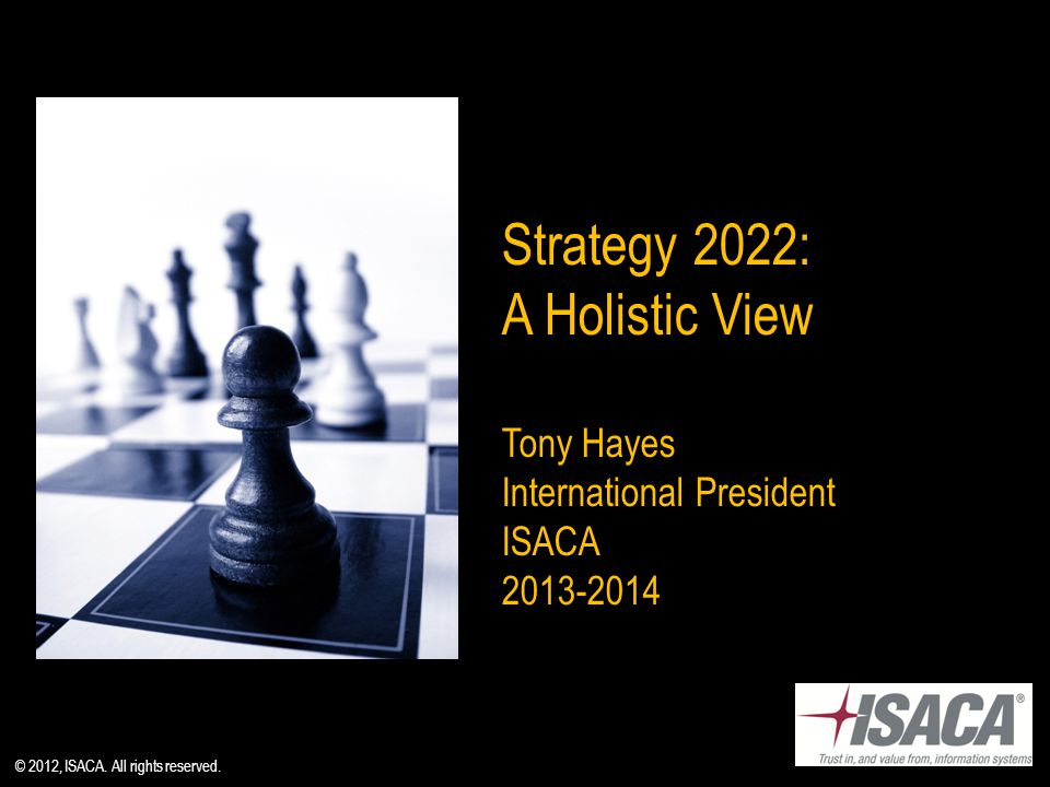 Strategy 2022: A Holistic View Tony Hayes International President ISACA © 2012, ISACA.