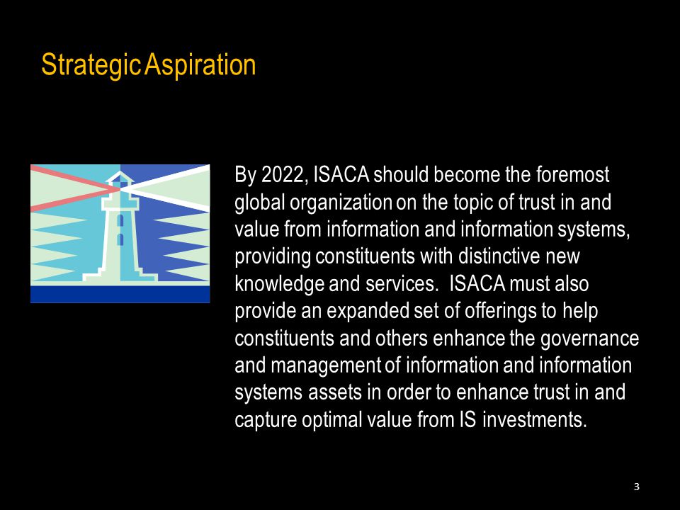 Strategic Aspiration By 2022, ISACA should become the foremost global organization on the topic of trust in and value from information and information systems, providing constituents with distinctive new knowledge and services.