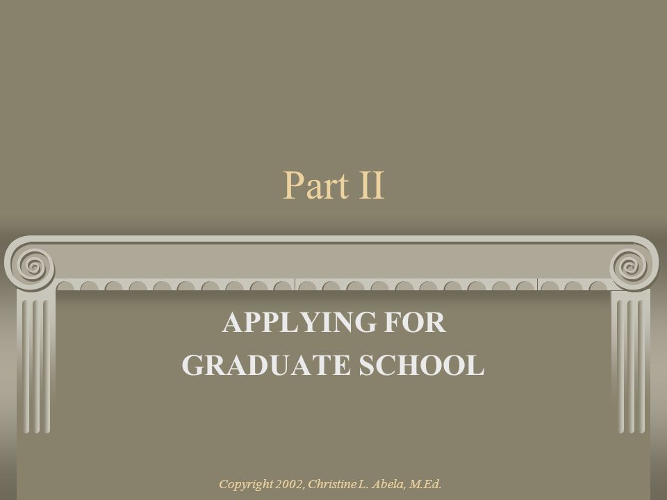 Copyright 2002, Christine L. Abela, M.Ed. Part II APPLYING FOR GRADUATE SCHOOL