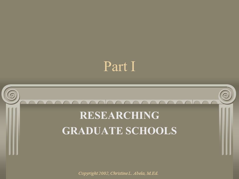 Copyright 2002, Christine L. Abela, M.Ed. Part I RESEARCHING GRADUATE SCHOOLS
