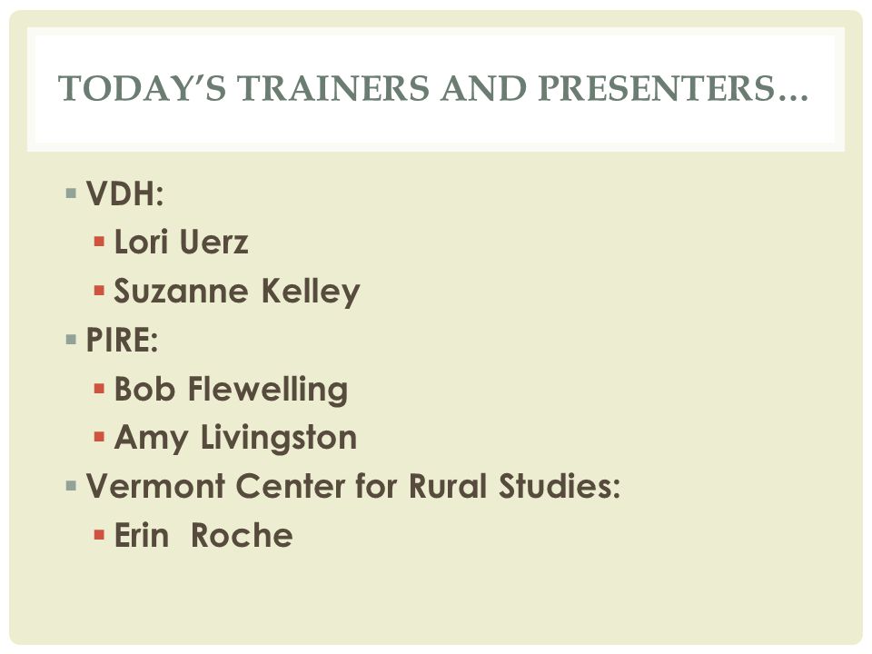 TODAY’S TRAINERS AND PRESENTERS…  VDH:  Lori Uerz  Suzanne Kelley  PIRE:  Bob Flewelling  Amy Livingston  Vermont Center for Rural Studies:  Erin Roche
