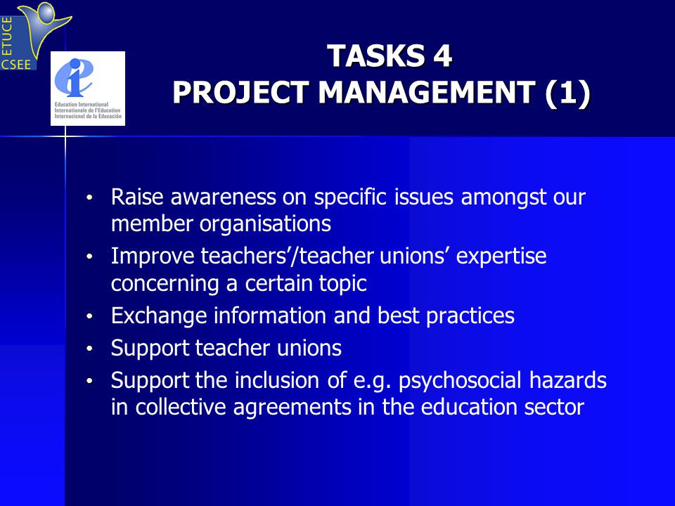 TASKS 4 PROJECT MANAGEMENT (1) TASKS 4 PROJECT MANAGEMENT (1) Raise awareness on specific issues amongst our member organisations Improve teachers’/teacher unions’ expertise concerning a certain topic Exchange information and best practices Support teacher unions Support the inclusion of e.g.