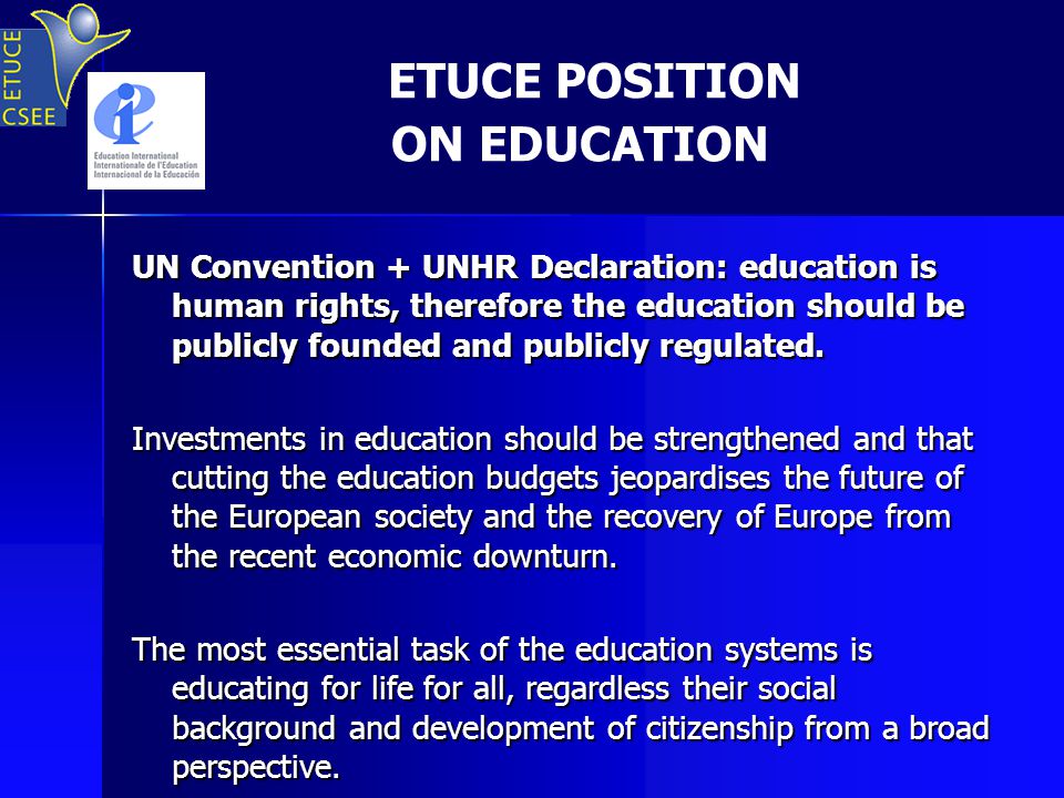 ETUCE POSITION ON EDUCATION UN Convention + UNHR Declaration: education is human rights, therefore the education should be publicly founded and publicly regulated.