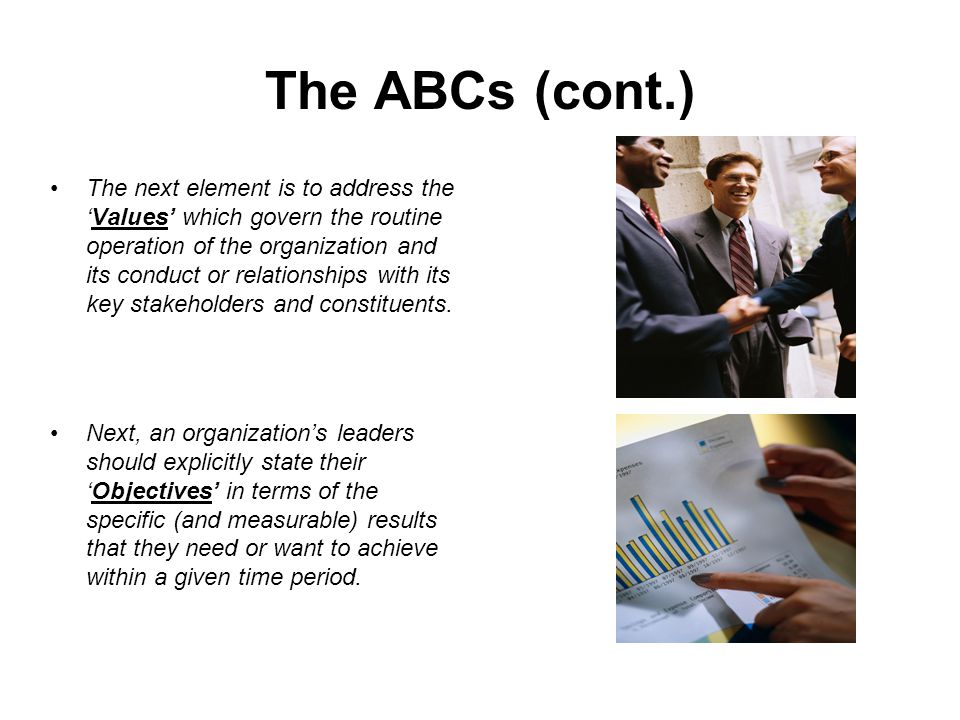 The ABCs (cont.) The next element is to address the ‘Values’ which govern the routine operation of the organization and its conduct or relationships with its key stakeholders and constituents.