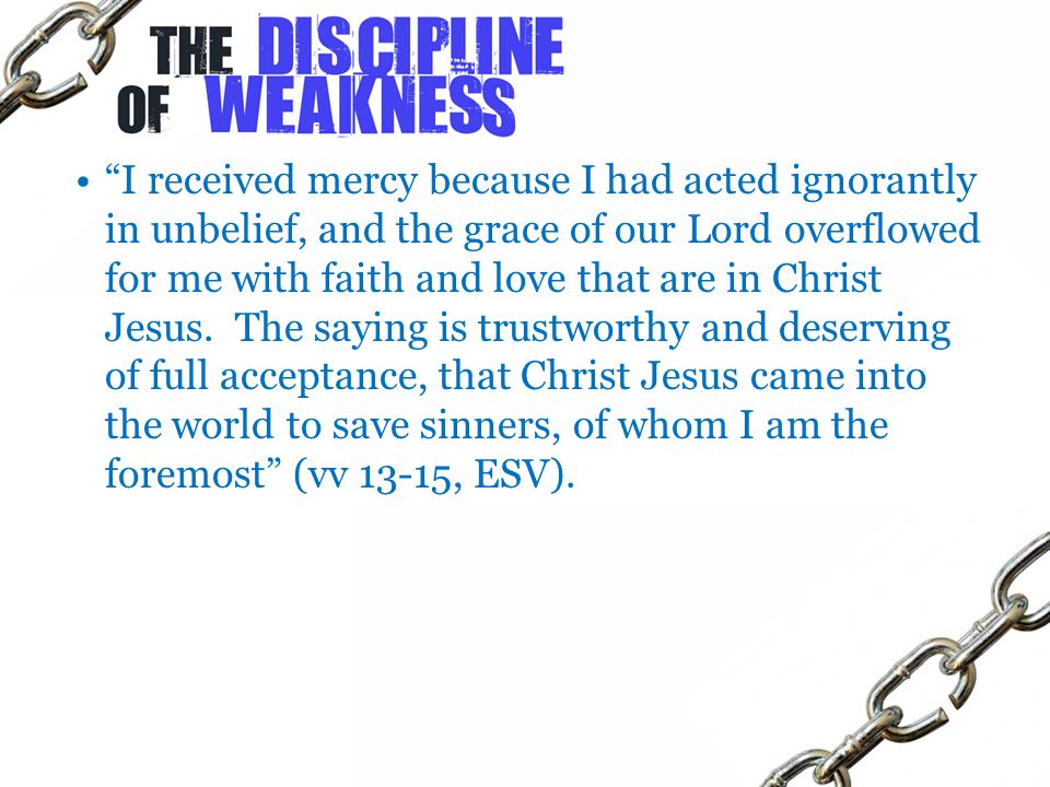 I received mercy because I had acted ignorantly in unbelief, and the grace of our Lord overflowed for me with faith and love that are in Christ Jesus.