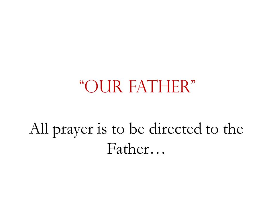 Our Father All prayer is to be directed to the Father…