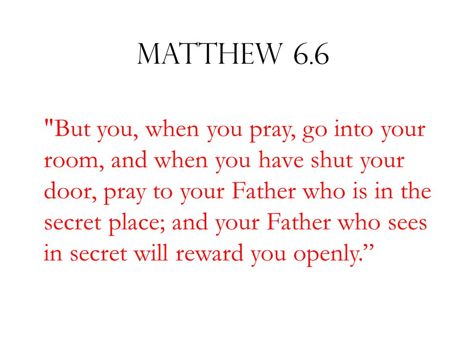 Matthew 6.6 But you, when you pray, go into your room, and when you have shut your door, pray to your Father who is in the secret place; and your Father who sees in secret will reward you openly.