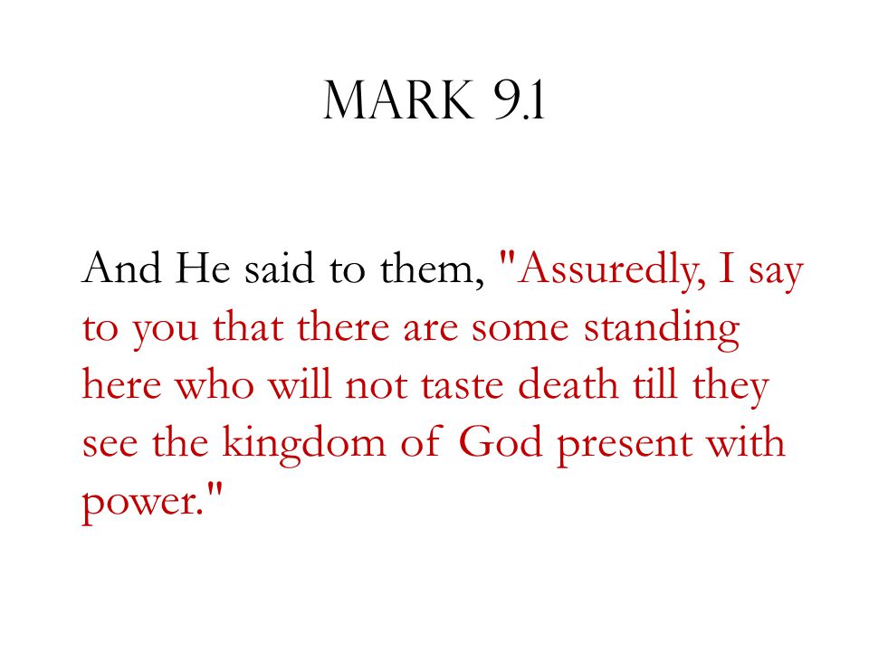 Mark 9.1 And He said to them, Assuredly, I say to you that there are some standing here who will not taste death till they see the kingdom of God present with power.