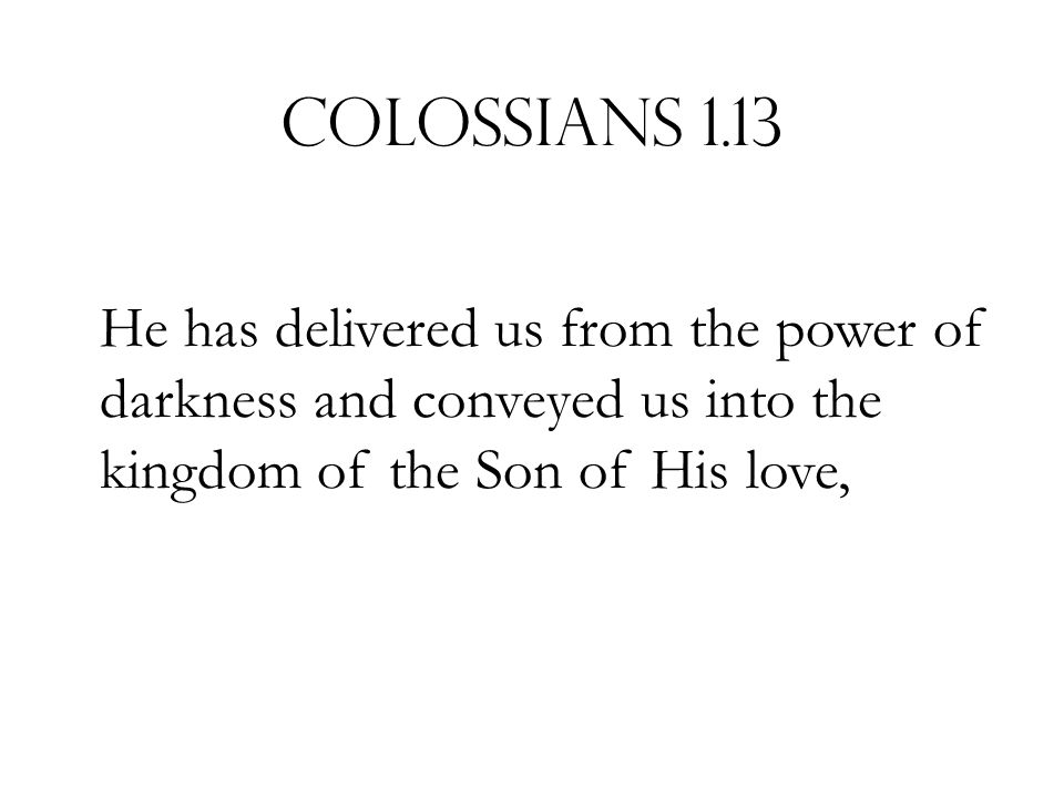 Colossians 1.13 He has delivered us from the power of darkness and conveyed us into the kingdom of the Son of His love,